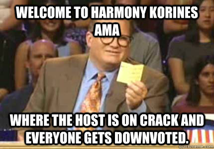 Welcome to Harmony Korines AmA Where the host is on crack and everyone gets downvoted.   
