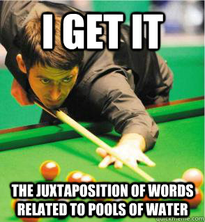 I get it The juxtaposition of words related to pools of water  snooker