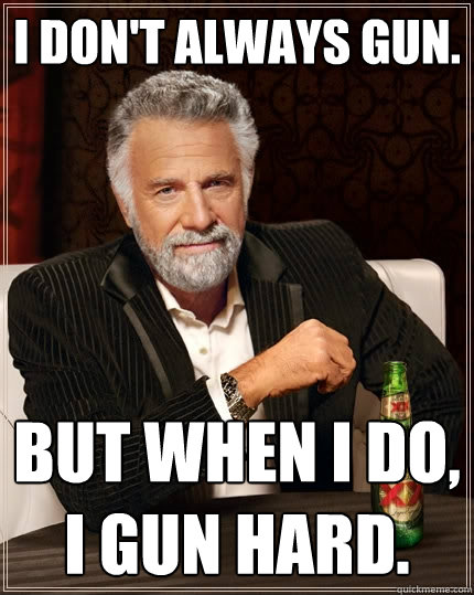 I don't always gun. But when I do, I gun hard. - I don't always gun. But when I do, I gun hard.  The Most Interesting Man In The World