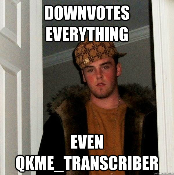 Downvotes everything Even qkme_transcriber  Scumbag Steve