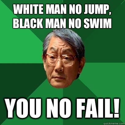 White man no jump, black man no swim You no fail!  