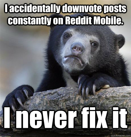 I accidentally downvote posts constantly on Reddit Mobile.  I never fix it  Confession Bear