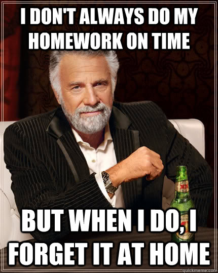 I don't always do my homework on time but when I do, i forget it at home  The Most Interesting Man In The World