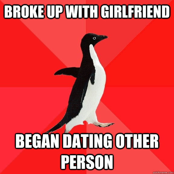 Broke up with girlfriend began dating other person  Socially Awesome Penguin