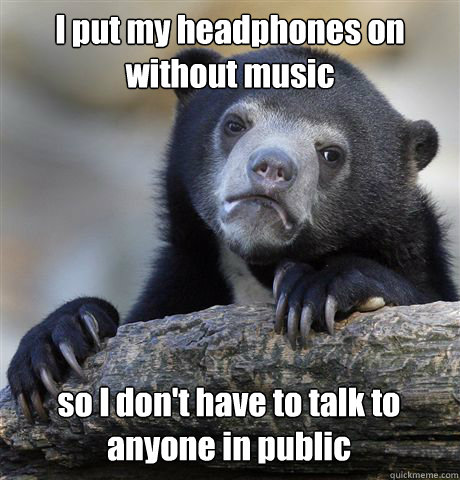 I put my headphones on without music so I don't have to talk to anyone in public - I put my headphones on without music so I don't have to talk to anyone in public  Confession Bear