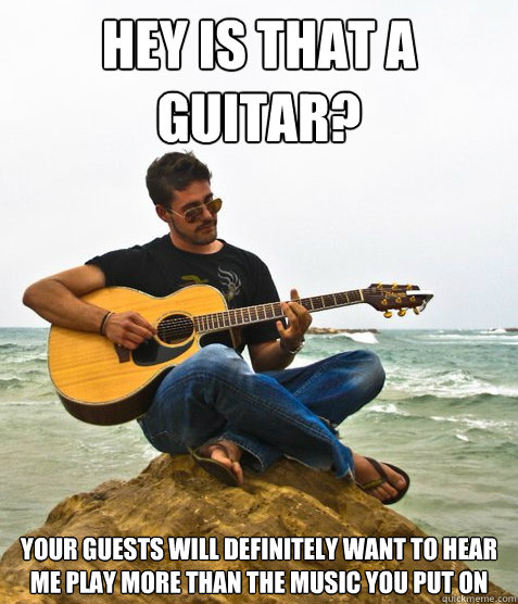 Hey is that a guitar? your guests will definitely want to hear me play more than the music you put on  Douchebag Guitarist