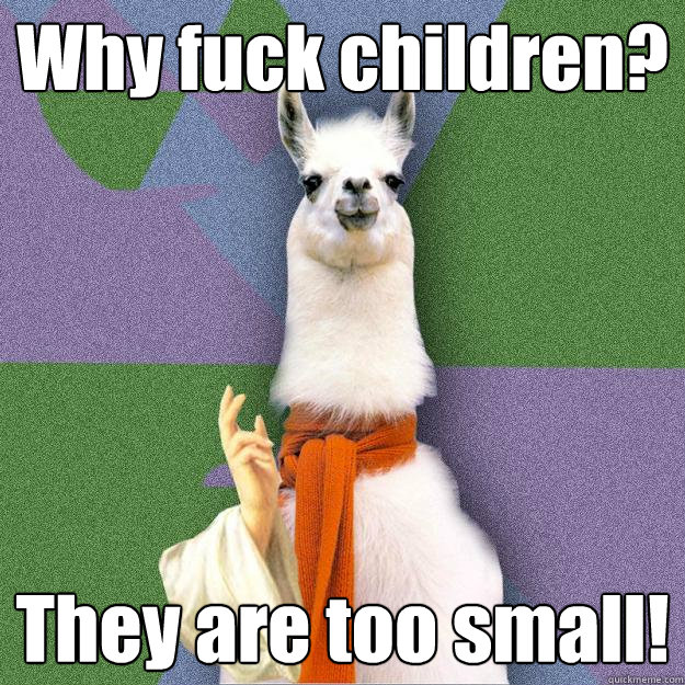 Why fuck children? They are too small!  