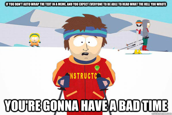 If you don't auto wrap the text in a meme, and you expect everyone to be able to read what the hell you wrote  You're gonna have a bad time  South Park Youre Gonna Have a Bad Time