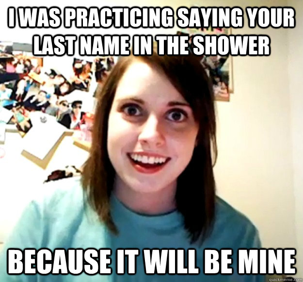 I was practicing saying your last name in the shower Because it will be mine - I was practicing saying your last name in the shower Because it will be mine  Overly Attached Girlfriend