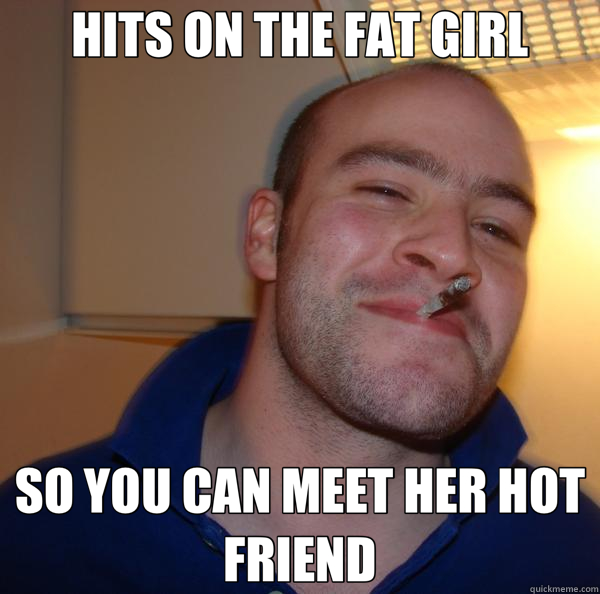 HITS ON THE FAT GIRL SO YOU CAN MEET HER HOT FRIEND  Good Guy Greg 