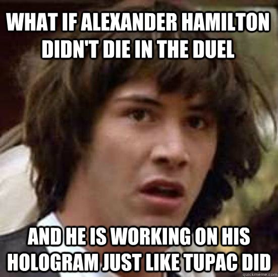 What if alexander Hamilton didn't die in the duel and he is working on his hologram just like tupac did  conspiracy keanu