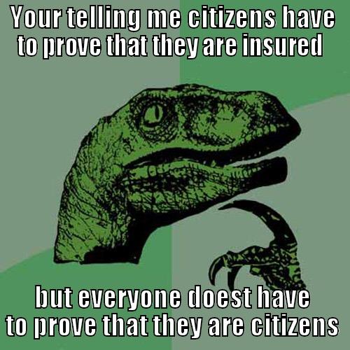 YOUR TELLING ME CITIZENS HAVE TO PROVE THAT THEY ARE INSURED  BUT EVERYONE DOEST HAVE TO PROVE THAT THEY ARE CITIZENS Philosoraptor