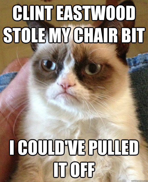 Clint Eastwood stole my chair bit I could've pulled it off  Grumpy Cat