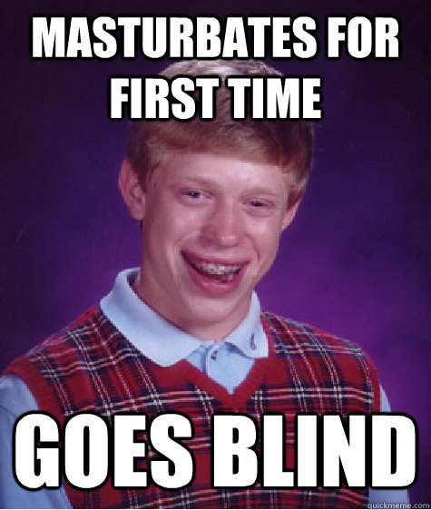 MASTURBATES FOR FIRST TIME GOES BLIND  Bad Luck Brian