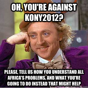 Oh, you're against KONY2012? Please, tell us how you understand all Africa's problems, and what you're going to do instead that might help  Condescending Wonka