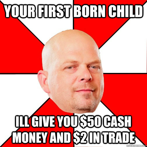 Your first born child ill give you $50 cash money and $2 in trade - Your first born child ill give you $50 cash money and $2 in trade  Pawn Star