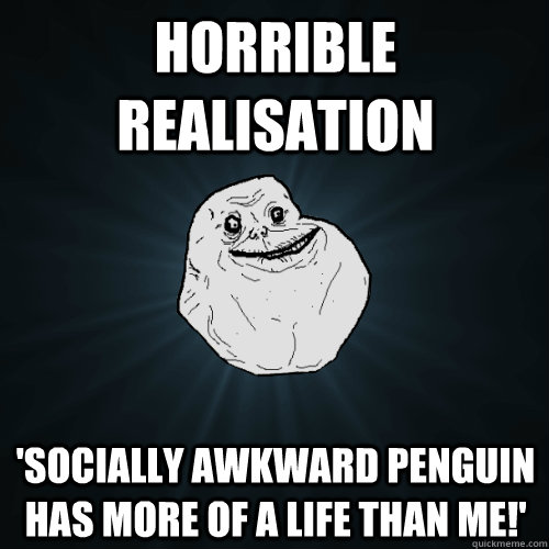 Horrible realisation 'Socially awkward penguin has more of a life than me!' - Horrible realisation 'Socially awkward penguin has more of a life than me!'  Forever Alone