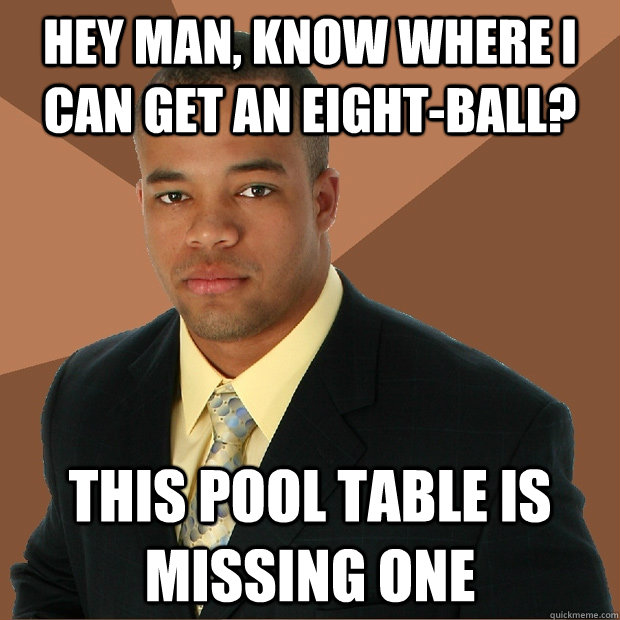 hey man, know where I can get an eight-ball? This pool table is missing one  Successful Black Man