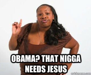 Obama? that nigga needs jesus  Yall need Jesus