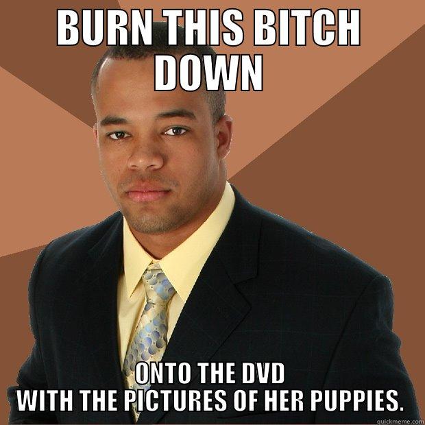 BURN THIS BITCH DOWN ONTO THE DVD WITH THE PICTURES OF HER PUPPIES. Successful Black Man