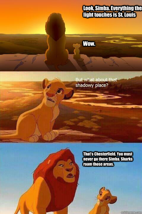 Look, Simba. Everything the light touches is St. Louis Wow. That's Chesterfield. You must never go there Simba. Sharks roam those areas.   Lion King Shadowy Place