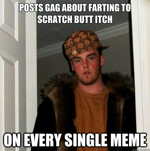 Posts gag about farting to scratch butt itch on every single meme  Scumbag Steve