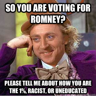 So you are voting for Romney? Please tell me about how you are the 1%, Racist, or uneducated  Condescending Wonka