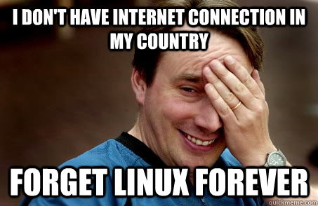 I DON'T HAVE INTERNET CONNECTION IN MY COUNTRY FORGET LINUX FOREVER  Linux user problems