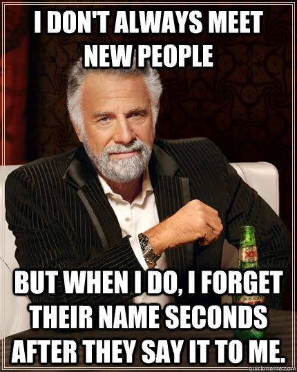 I don't always meet new people but when I do, I forget their name seconds after they say it to me. - I don't always meet new people but when I do, I forget their name seconds after they say it to me.  The Most Interesting Man In The World