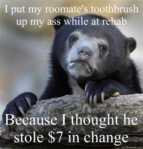 I put my roomate's toothbrush up my ass while at rehab Because I thought he stole $7 in change  Confession Bear