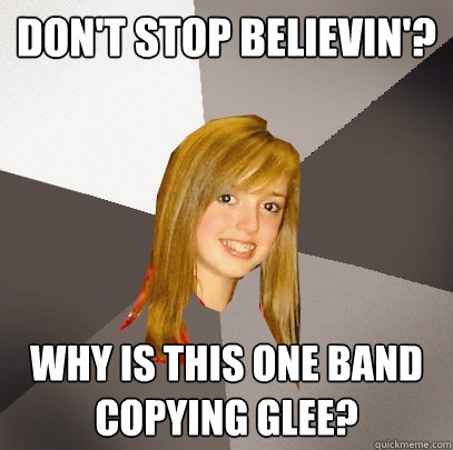 Don't Stop Believin'? Why is this one band copying Glee?  Musically Oblivious 8th Grader