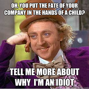 Oh, you put the fate of your company in the hands of a child? tell me more about why  I'm an idiot  Condescending Wonka