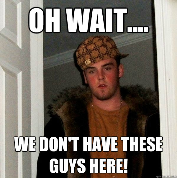 oh wait.... we don't have these guys here!  Scumbag Steve