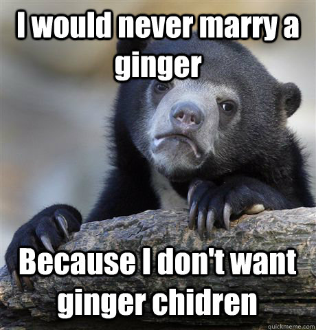 I would never marry a ginger Because I don't want ginger chidren  Confession Bear