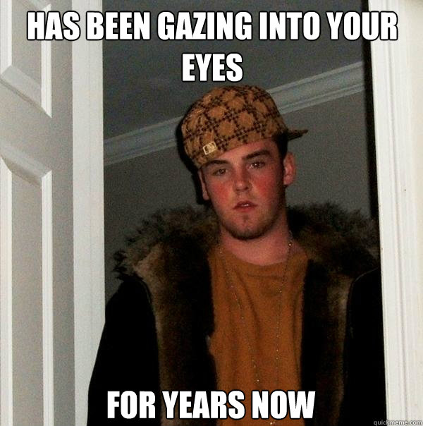 Has been gazing into your eyes For years now  Scumbag Steve