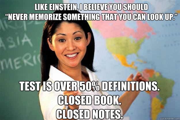 Like Einstein, I believe you should
“Never memorize something that you can look up.” Test is over 50% definitions.
Closed Book.
Closed Notes.  Unhelpful High School Teacher