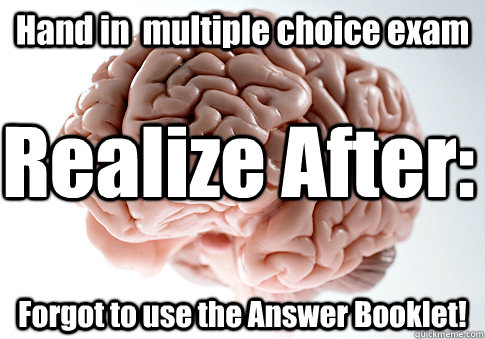 Hand in  multiple choice exam Forgot to use the Answer Booklet! Realize After:  Scumbag Brain