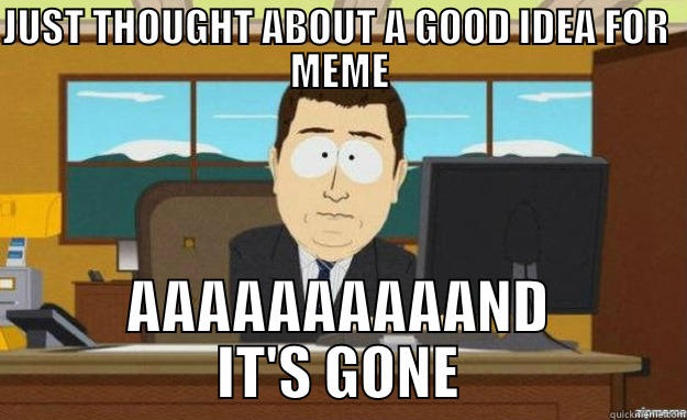 JUST THOUGHT ABOUT A GOOD IDEA FOR  MEME AAAAAAAAAAND IT'S GONE aaaand its gone