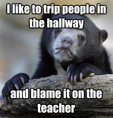 I like to trip people in the hallway and blame it on the teacher - I like to trip people in the hallway and blame it on the teacher  Confession Bear