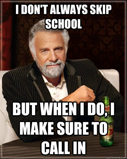 I don't always skip school but when I do, I make sure to call in  The Most Interesting Man In The World