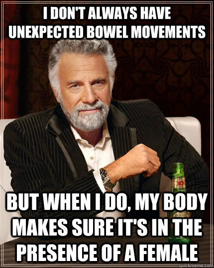 I don't always have unexpected bowel movements but when I do, my body makes sure it's in the presence of a female  The Most Interesting Man In The World