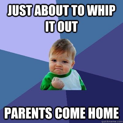 Just about to whip it out Parents come home  Success Kid