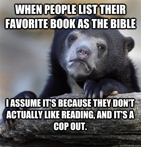 When people list their favorite book as the Bible I assume it's because they don't actually like reading, and it's a cop out.  Confession Bear