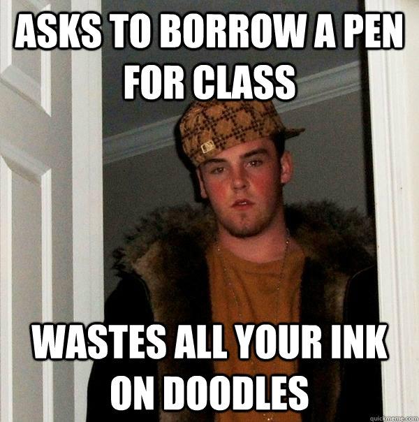 asks to borrow a pen for class wastes all your ink on doodles  Scumbag Steve