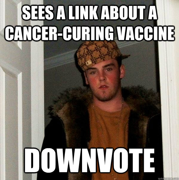 Sees a link about a cancer-curing vaccine downvote  Scumbag Steve