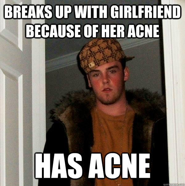 Breaks up with girlfriend because of her acne has acne  Scumbag Steve