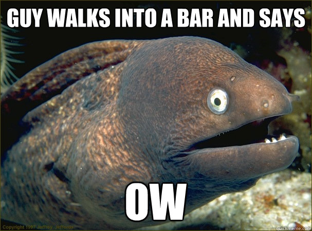 Guy walks into a bar and says ow  Bad Joke Eel