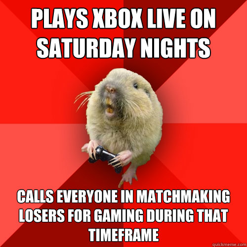 Plays Xbox Live on Saturday nights Calls everyone in matchmaking losers for gaming during that timeframe  Gaming Gopher