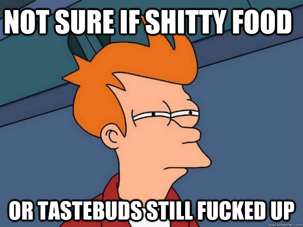 not sure if shitty food or tastebuds still fucked up      Futurama Fry