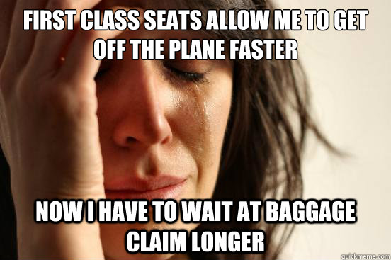 First class seats allow me to get off the plane faster Now I have to wait at baggage claim longer - First class seats allow me to get off the plane faster Now I have to wait at baggage claim longer  First World Problems